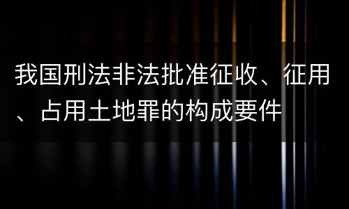 我国刑法非法批准征收、征用、占用土地罪的构成要件
