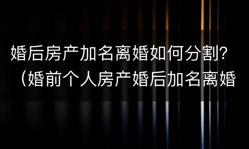 婚后房产加名离婚如何分割？（婚前个人房产婚后加名离婚怎么分）