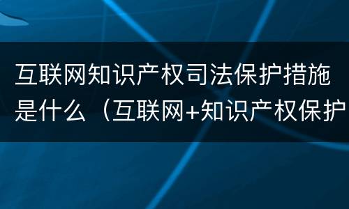 互联网知识产权司法保护措施是什么（互联网+知识产权保护工作方案）