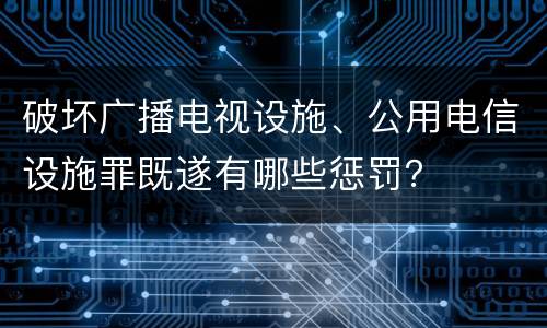 破坏广播电视设施、公用电信设施罪既遂有哪些惩罚？