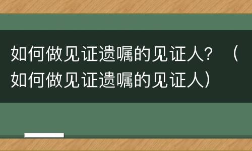 如何做见证遗嘱的见证人？（如何做见证遗嘱的见证人）