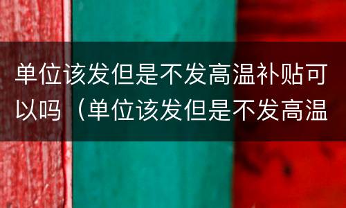 单位该发但是不发高温补贴可以吗（单位该发但是不发高温补贴可以吗怎么办）