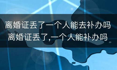离婚证丢了一个人能去补办吗 离婚证丢了,一个人能补办吗