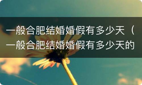 一般合肥结婚婚假有多少天（一般合肥结婚婚假有多少天的）