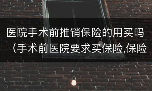 医院手术前推销保险的用买吗（手术前医院要求买保险,保险多少钱）