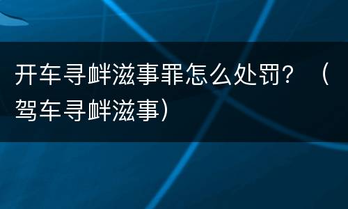 开车寻衅滋事罪怎么处罚？（驾车寻衅滋事）