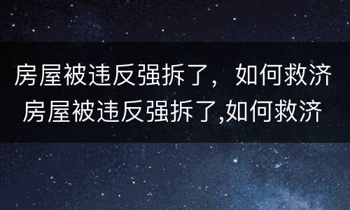 房屋被违反强拆了，如何救济 房屋被违反强拆了,如何救济呢