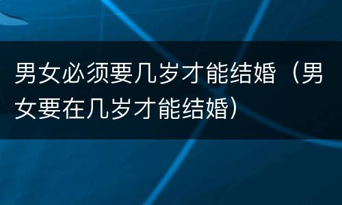 男女必须要几岁才能结婚（男女要在几岁才能结婚）