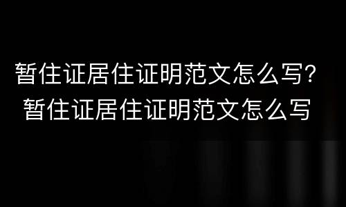 暂住证居住证明范文怎么写？ 暂住证居住证明范文怎么写