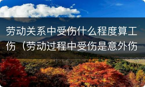劳动关系中受伤什么程度算工伤（劳动过程中受伤是意外伤还是工伤）