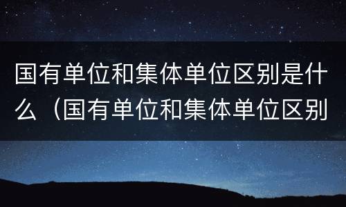 国有单位和集体单位区别是什么（国有单位和集体单位区别是什么意思）
