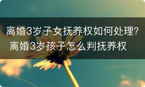 离婚3岁子女抚养权如何处理？ 离婚3岁孩子怎么判抚养权