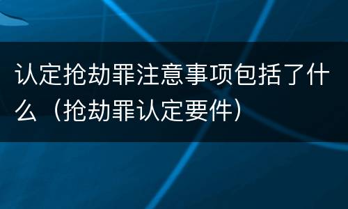 认定抢劫罪注意事项包括了什么（抢劫罪认定要件）