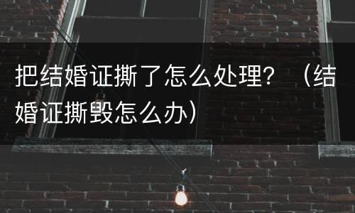 把结婚证撕了怎么处理？（结婚证撕毁怎么办）