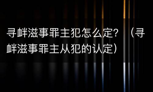 寻衅滋事罪主犯怎么定？（寻衅滋事罪主从犯的认定）