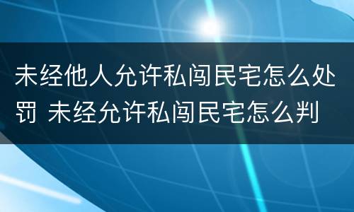 未经他人允许私闯民宅怎么处罚 未经允许私闯民宅怎么判