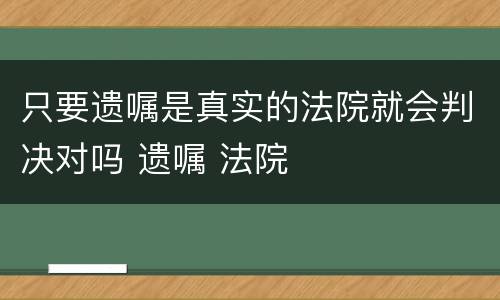 只要遗嘱是真实的法院就会判决对吗 遗嘱 法院