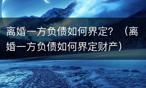 离婚一方负债如何界定？（离婚一方负债如何界定财产）