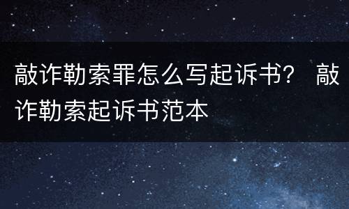 敲诈勒索罪怎么写起诉书？ 敲诈勒索起诉书范本