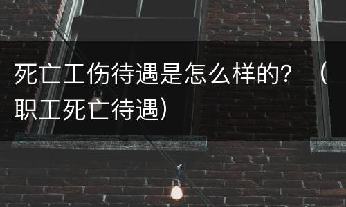 死亡工伤待遇是怎么样的？（职工死亡待遇）