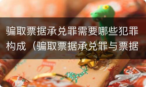 骗取票据承兑罪需要哪些犯罪构成（骗取票据承兑罪与票据诈骗罪区别）