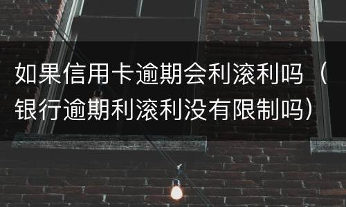 如果信用卡逾期会利滚利吗（银行逾期利滚利没有限制吗）
