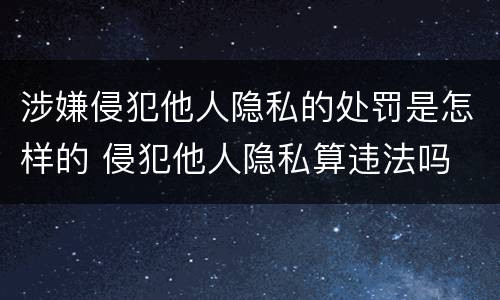 涉嫌侵犯他人隐私的处罚是怎样的 侵犯他人隐私算违法吗