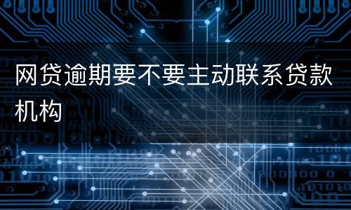 网贷逾期要不要主动联系贷款机构