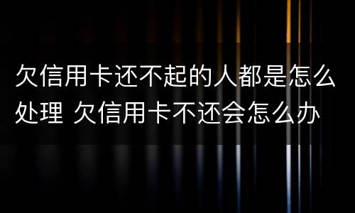 欠信用卡还不起的人都是怎么处理 欠信用卡不还会怎么办