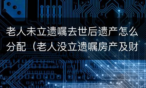 老人未立遗嘱去世后遗产怎么分配（老人没立遗嘱房产及财产分配问题）