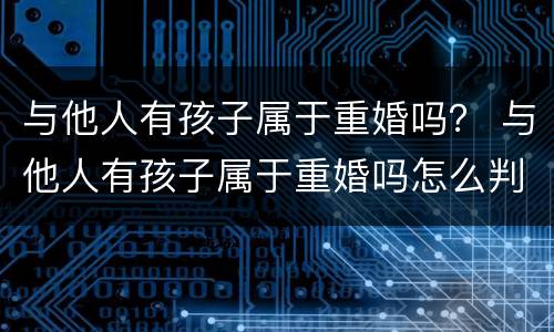 与他人有孩子属于重婚吗？ 与他人有孩子属于重婚吗怎么判