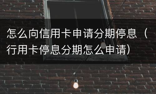 怎么向信用卡申请分期停息（行用卡停息分期怎么申请）