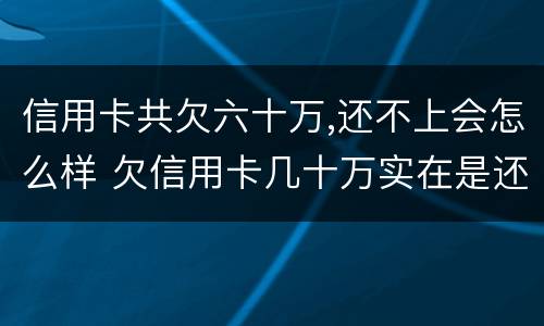 信用卡共欠六十万,还不上会怎么样 欠信用卡几十万实在是还不上,怎么办