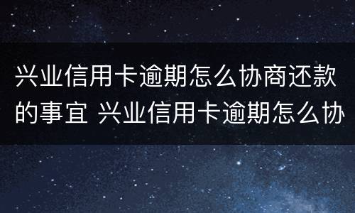 兴业信用卡逾期怎么协商还款的事宜 兴业信用卡逾期怎么协商还款的事宜
