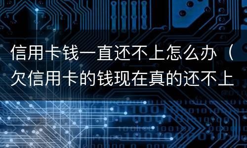 信用卡钱一直还不上怎么办（欠信用卡的钱现在真的还不上怎么办）