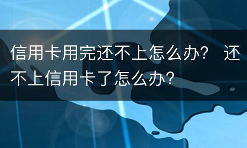信用卡用完还不上怎么办？ 还不上信用卡了怎么办?