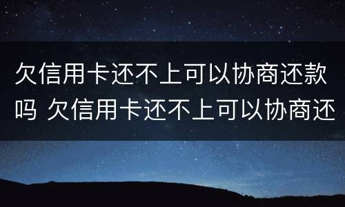 欠信用卡还不上可以协商还款吗 欠信用卡还不上可以协商还款吗