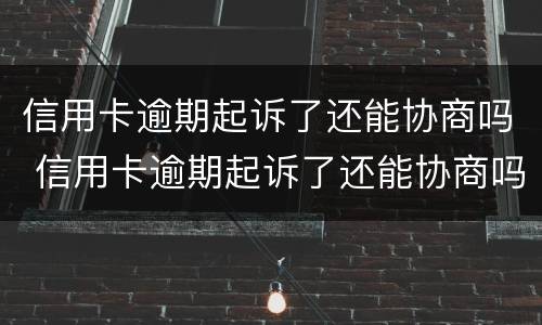 信用卡逾期起诉了还能协商吗 信用卡逾期起诉了还能协商吗怎么办