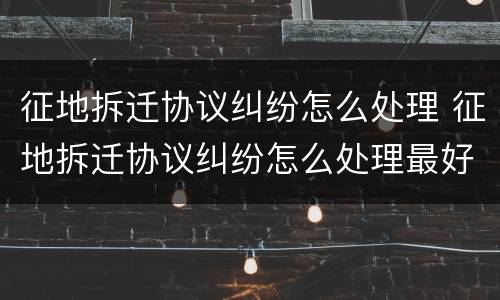 征地拆迁协议纠纷怎么处理 征地拆迁协议纠纷怎么处理最好