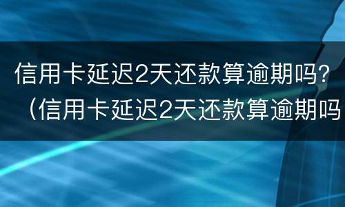 信用卡延迟2天还款算逾期吗？（信用卡延迟2天还款算逾期吗怎么办）
