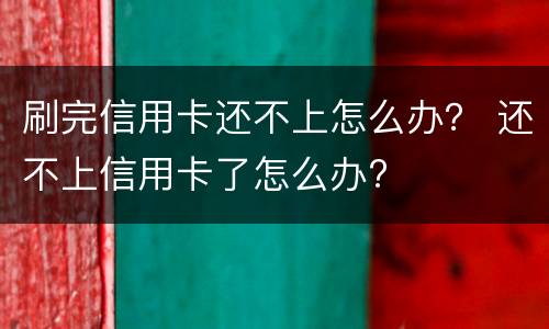 刷完信用卡还不上怎么办？ 还不上信用卡了怎么办?