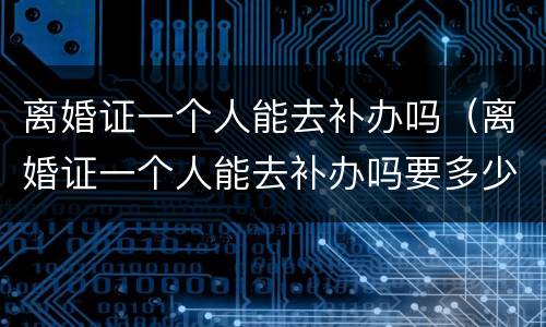 离婚证一个人能去补办吗（离婚证一个人能去补办吗要多少钱）