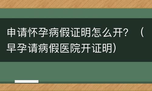 申请怀孕病假证明怎么开？（早孕请病假医院开证明）