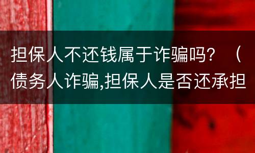 担保人不还钱属于诈骗吗？（债务人诈骗,担保人是否还承担担保责任）