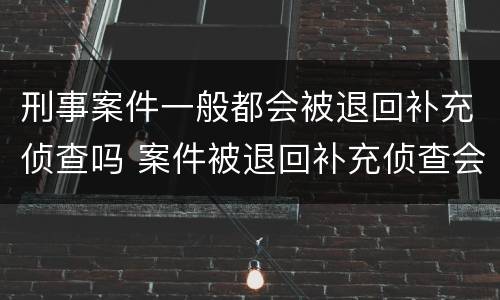 刑事案件一般都会被退回补充侦查吗 案件被退回补充侦查会不会什么影响