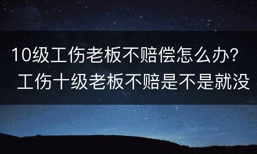 10级工伤老板不赔偿怎么办？ 工伤十级老板不赔是不是就没办法了吗