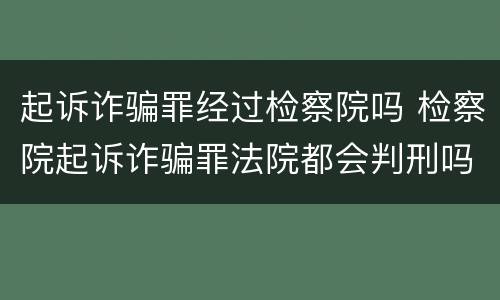 起诉诈骗罪经过检察院吗 检察院起诉诈骗罪法院都会判刑吗