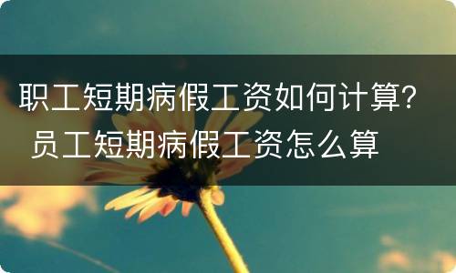 职工短期病假工资如何计算？ 员工短期病假工资怎么算