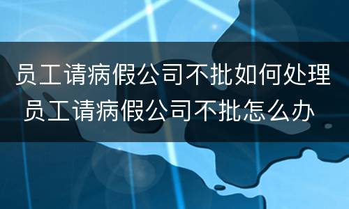 员工请病假公司不批如何处理 员工请病假公司不批怎么办