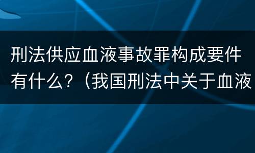 刑法供应血液事故罪构成要件有什么?（我国刑法中关于血液与血液制品的犯罪包括）